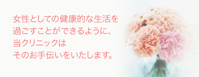 女性としての健康的な生活を
過ごすことができるように、当クリニックはそのお手伝いをいたします。